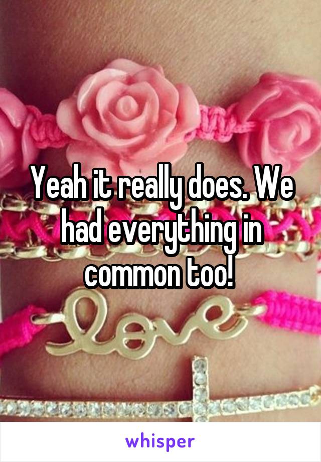 Yeah it really does. We had everything in common too! 