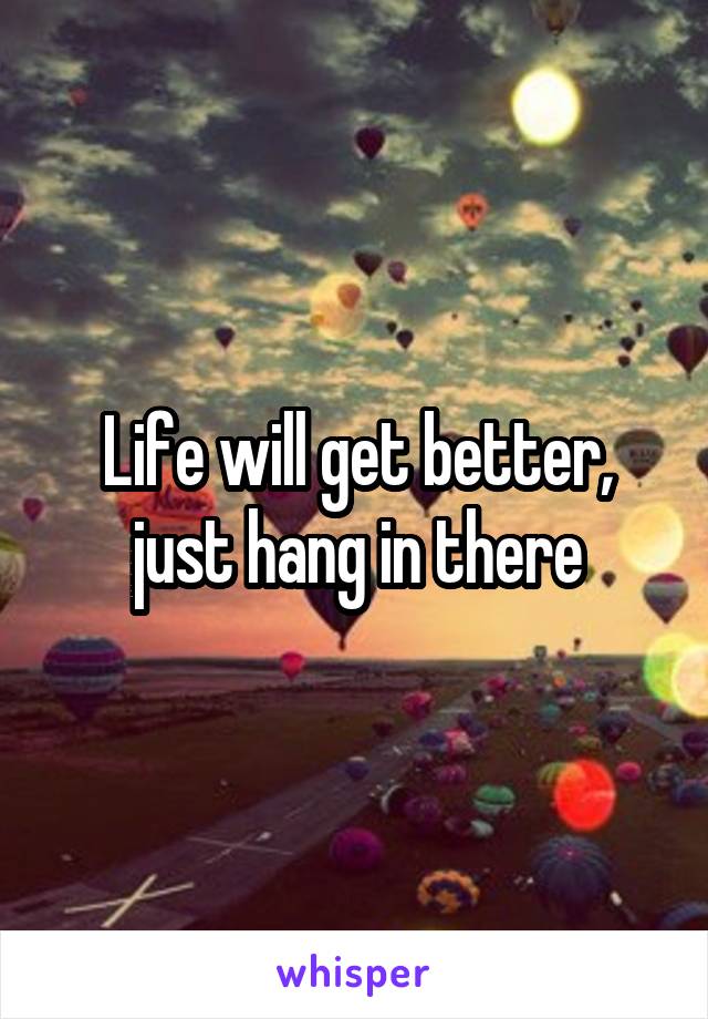 Life will get better, just hang in there