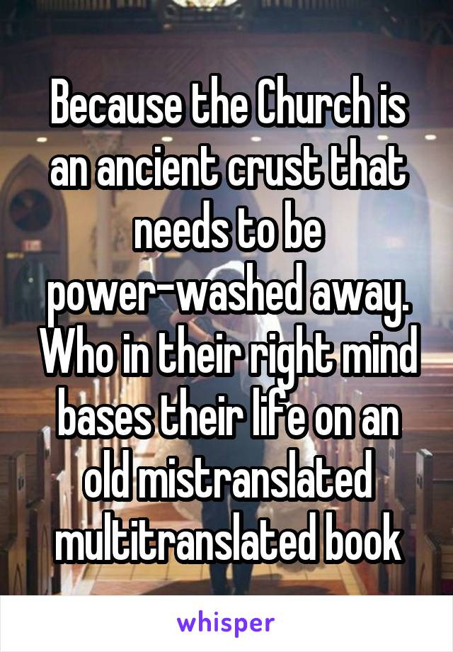 Because the Church is an ancient crust that needs to be power-washed away. Who in their right mind bases their life on an old mistranslated multitranslated book