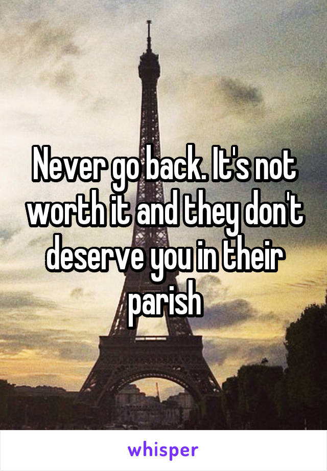 Never go back. It's not worth it and they don't deserve you in their parish