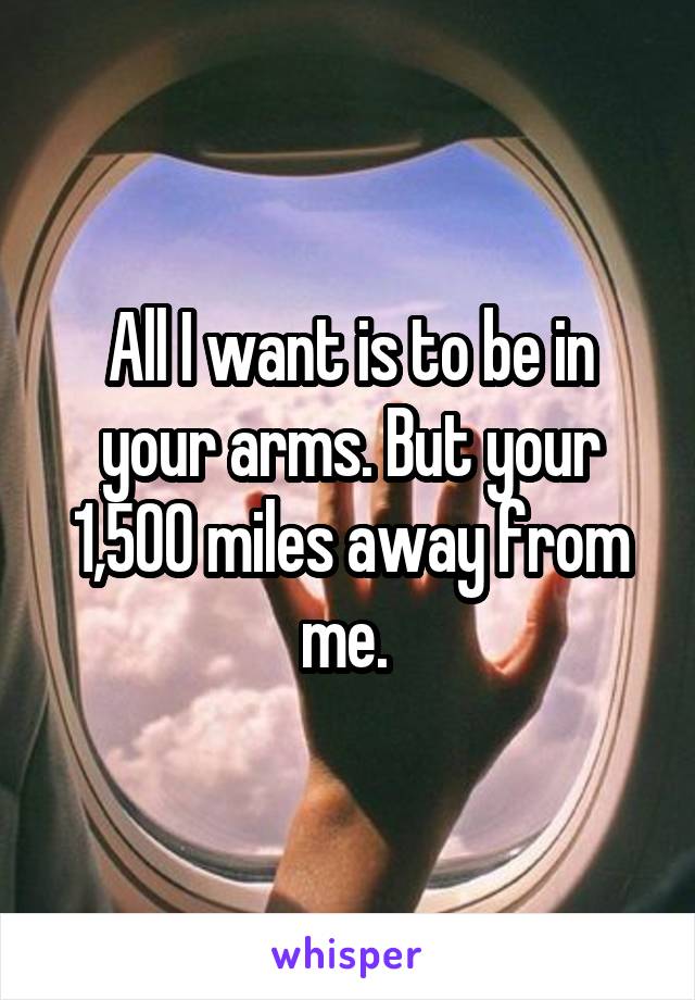 All I want is to be in your arms. But your 1,500 miles away from me. 