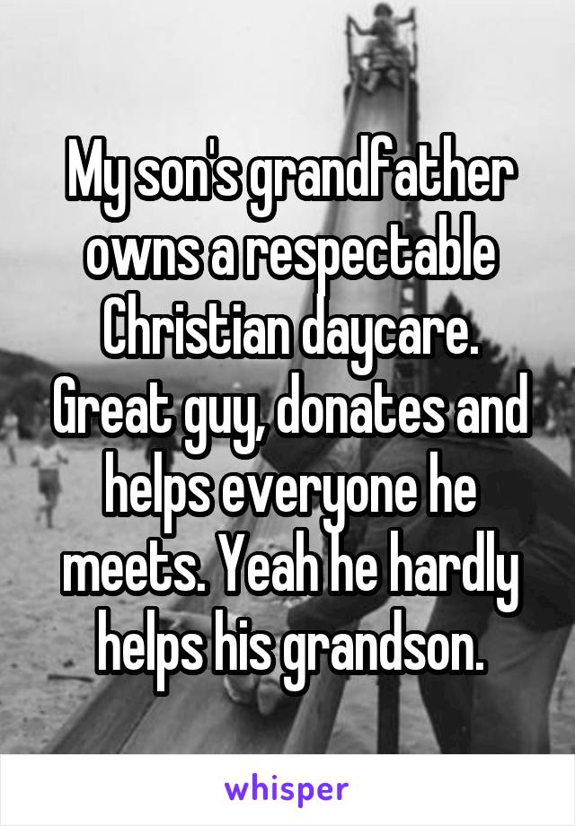 My son's grandfather owns a respectable Christian daycare. Great guy, donates and helps everyone he meets. Yeah he hardly helps his grandson.