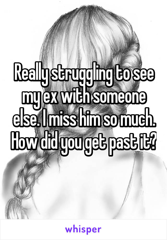 Really struggling to see my ex with someone else. I miss him so much. How did you get past it? 