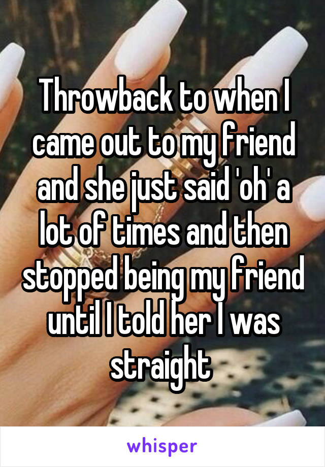 Throwback to when I came out to my friend and she just said 'oh' a lot of times and then stopped being my friend until I told her I was straight 