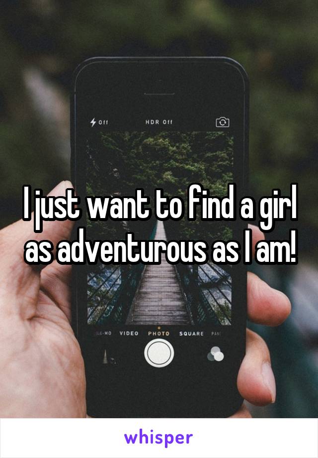 I just want to find a girl as adventurous as I am!