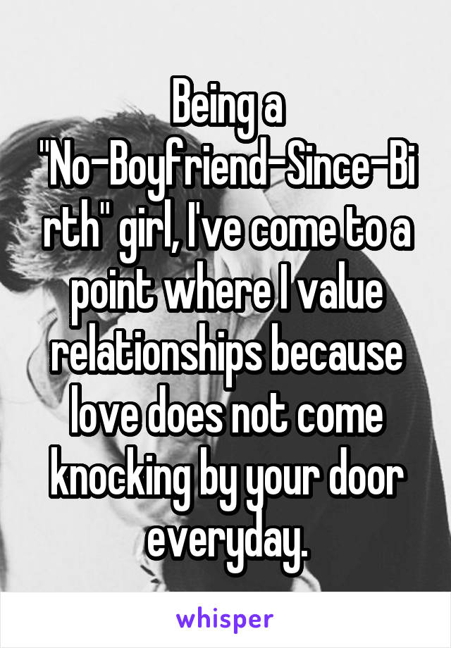 Being a "No-Boyfriend-Since-Birth" girl, I've come to a point where I value relationships because love does not come knocking by your door everyday.