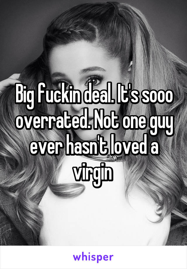 Big fuckin deal. It's sooo overrated. Not one guy ever hasn't loved a virgin 