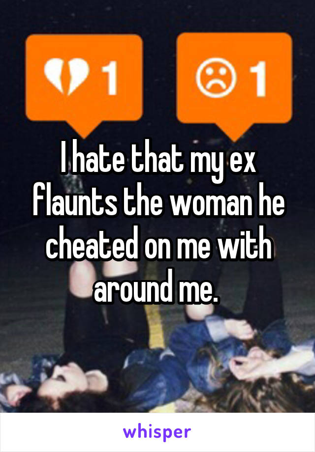 I hate that my ex flaunts the woman he cheated on me with around me. 