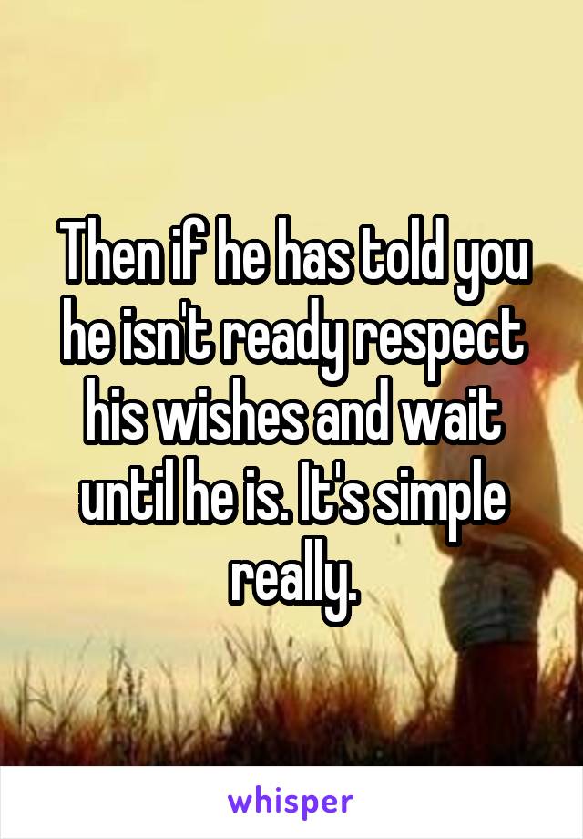 Then if he has told you he isn't ready respect his wishes and wait until he is. It's simple really.