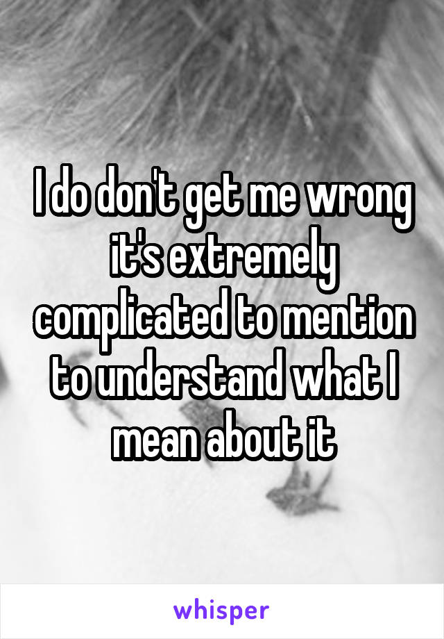 I do don't get me wrong it's extremely complicated to mention to understand what I mean about it