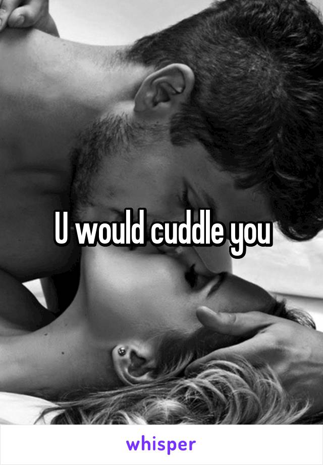 U would cuddle you