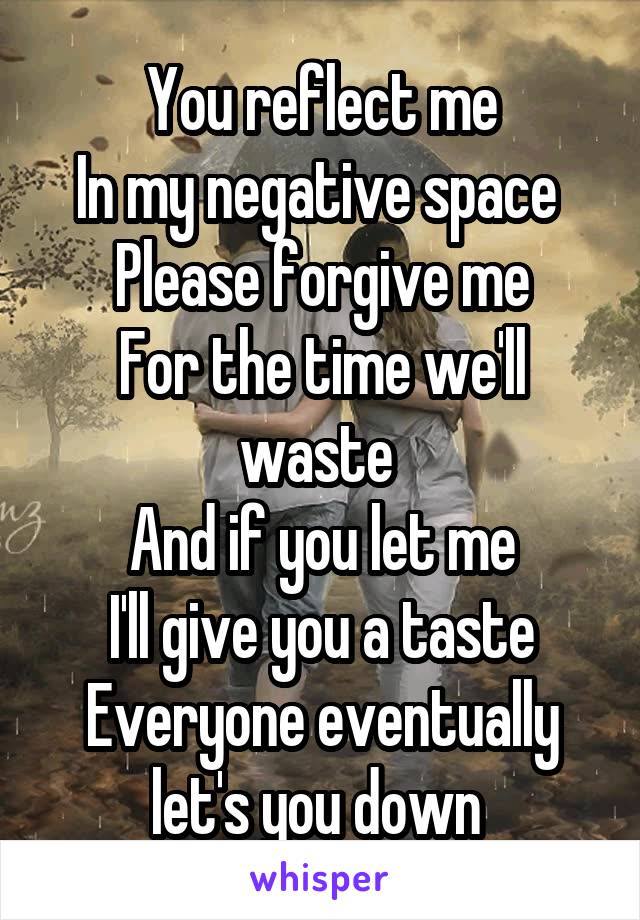 You reflect me
In my negative space 
Please forgive me
For the time we'll waste 
And if you let me
I'll give you a taste
Everyone eventually let's you down 