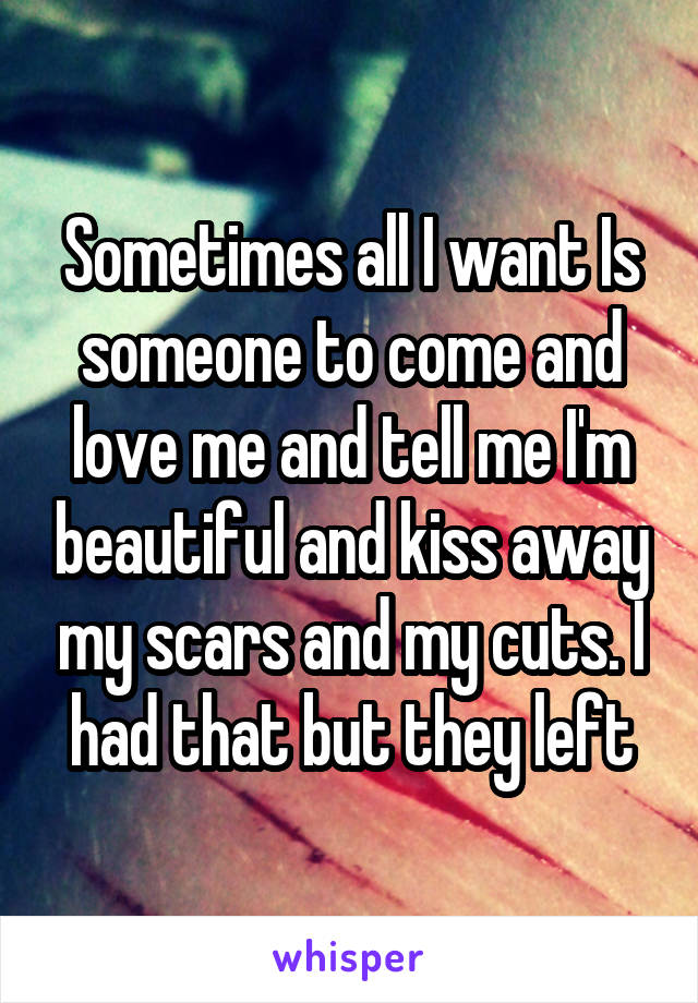 Sometimes all I want Is someone to come and love me and tell me I'm beautiful and kiss away my scars and my cuts. I had that but they left