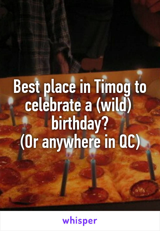 Best place in Timog to celebrate a (wild)  birthday?
 (Or anywhere in QC) 