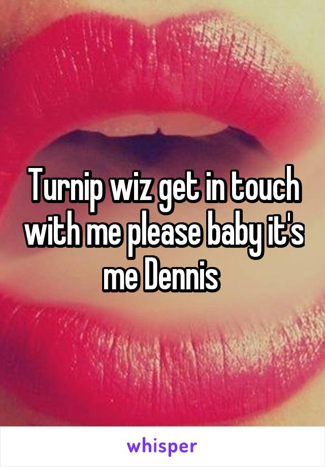 Turnip wiz get in touch with me please baby it's me Dennis 