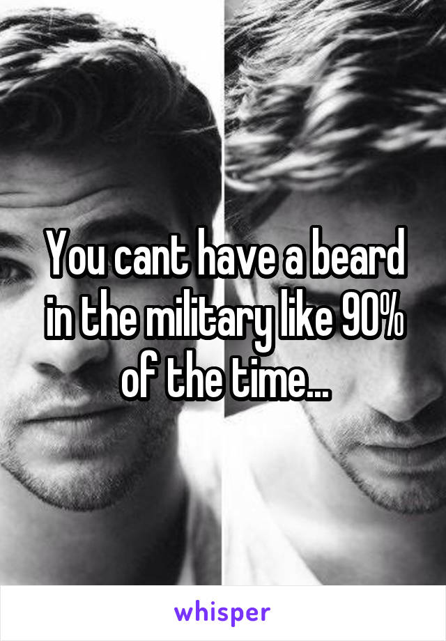 You cant have a beard in the military like 90% of the time...