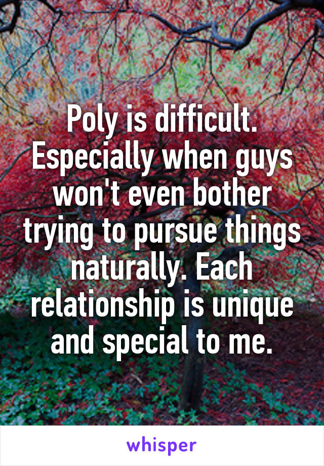 Poly is difficult. Especially when guys won't even bother trying to pursue things naturally. Each relationship is unique and special to me.