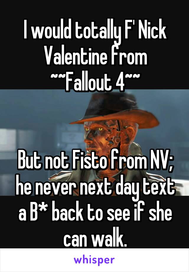 I would totally F' Nick Valentine from ~~Fallout 4~~


But not Fisto from NV; he never next day text a B* back to see if she can walk.