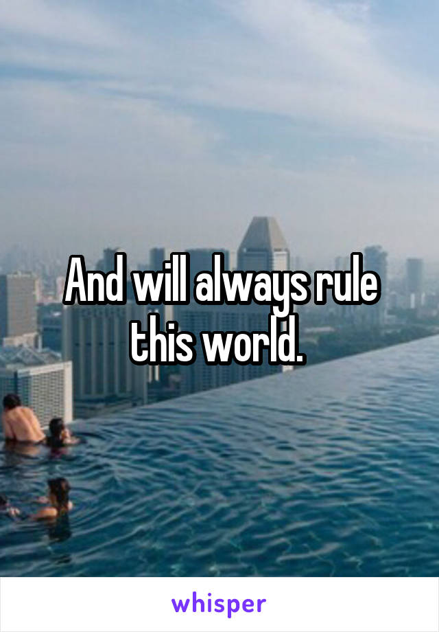 And will always rule this world. 