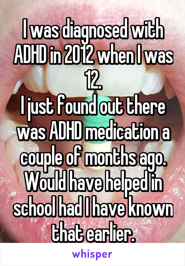 I was diagnosed with ADHD in 2012 when I was 12.
I just found out there was ADHD medication a couple of months ago.
Would have helped in school had I have known that earlier.