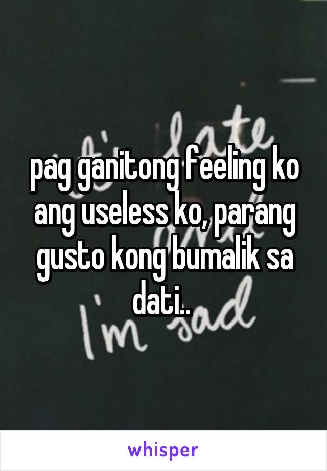 pag ganitong feeling ko ang useless ko, parang gusto kong bumalik sa dati.. 