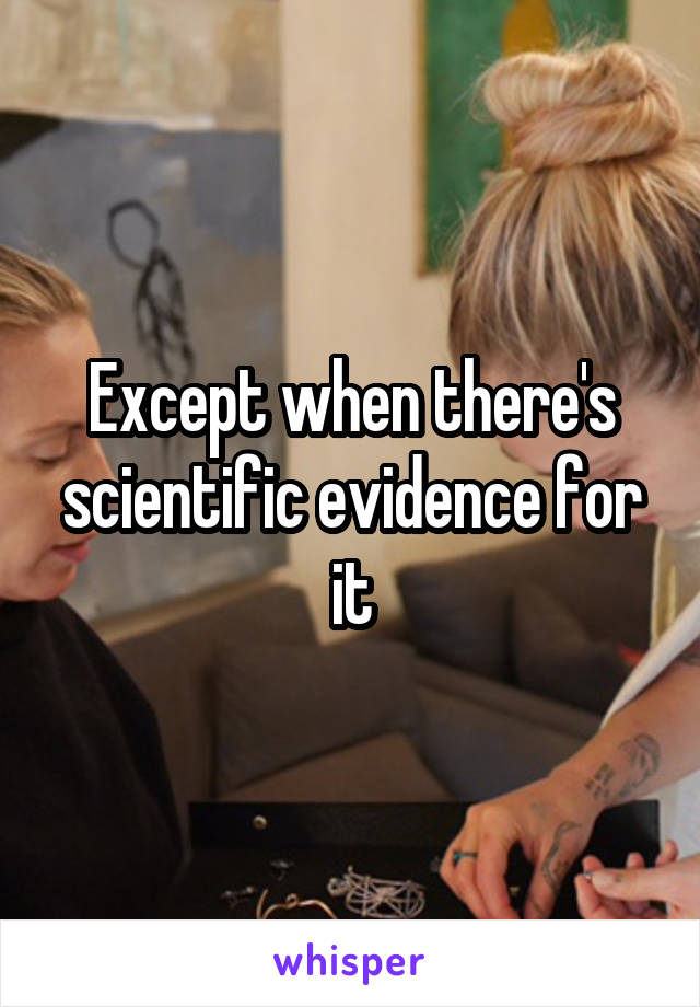Except when there's scientific evidence for it