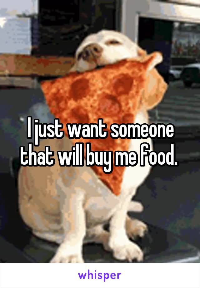 I just want someone that will buy me food. 