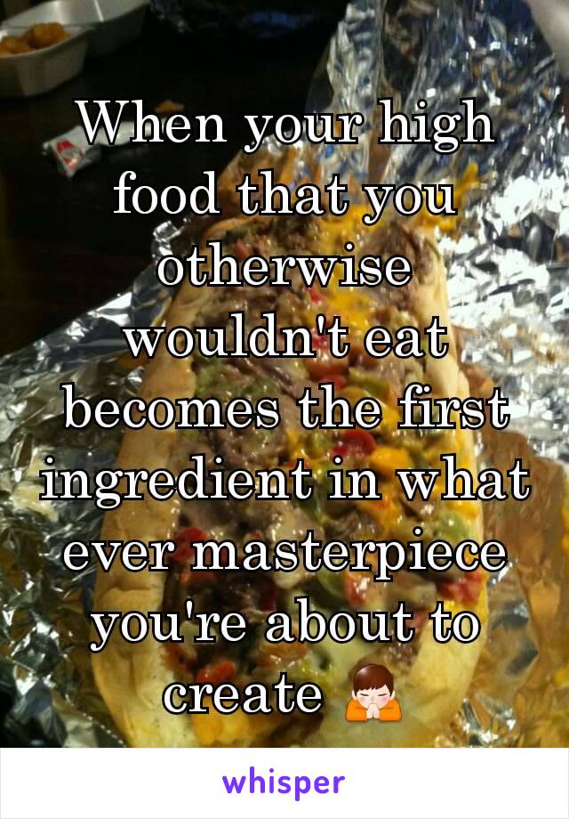 When your high food that you otherwise wouldn't eat becomes the first ingredient in what ever masterpiece you're about to create 🙏