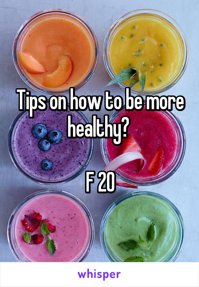 Tips on how to be more healthy? 

F 20