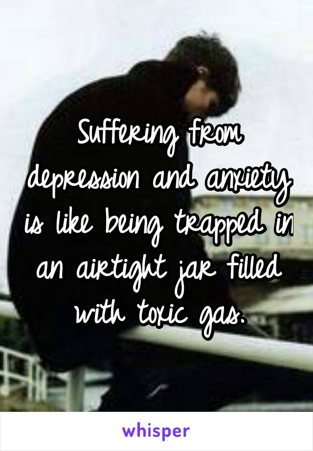 Suffering from depression and anxiety is like being trapped in an airtight jar filled with toxic gas.