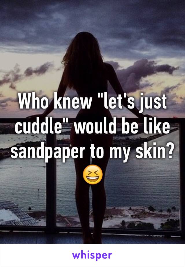 Who knew "let's just cuddle" would be like sandpaper to my skin? 😆