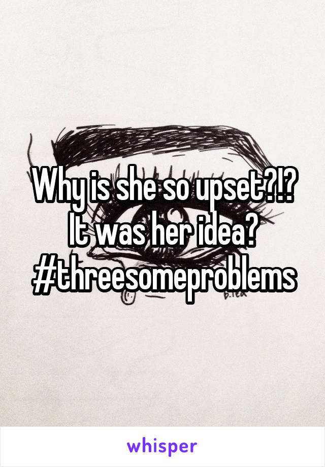 Why is she so upset?!? It was her idea? #threesomeproblems