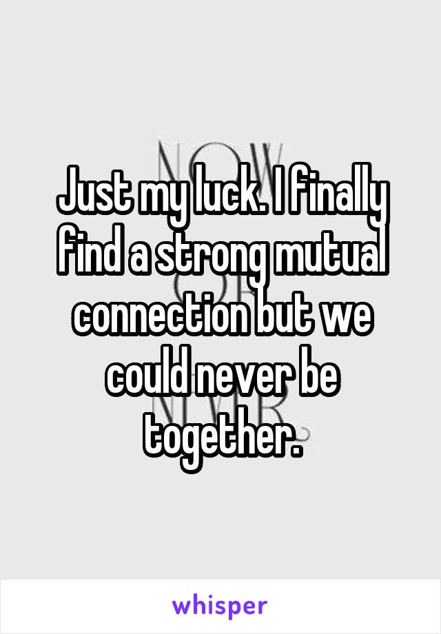 Just my luck. I finally find a strong mutual connection but we could never be together.