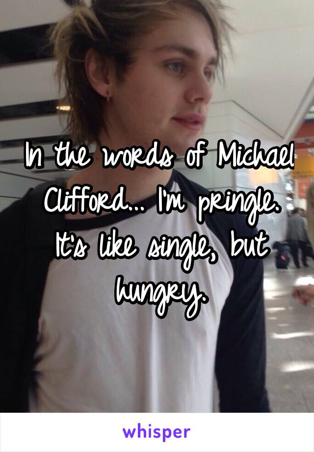 In the words of Michael Clifford... I'm pringle. It's like single, but hungry.