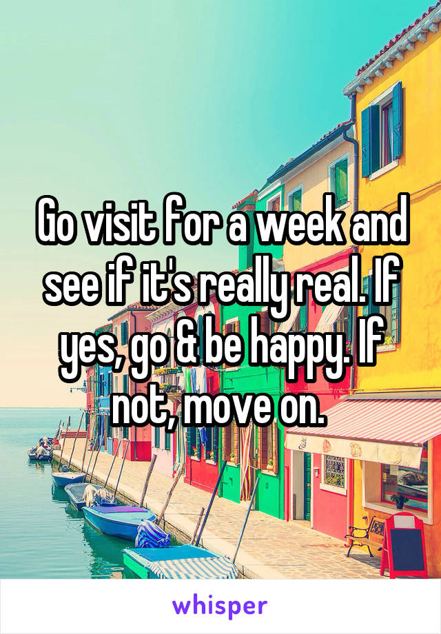 Go visit for a week and see if it's really real. If yes, go & be happy. If not, move on. 