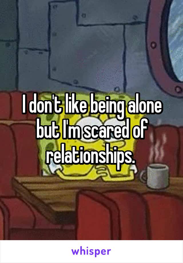 I don't like being alone but I'm scared of relationships. 