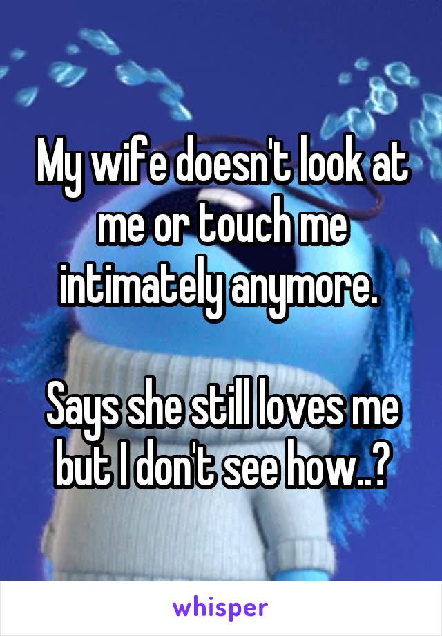 My wife doesn't look at me or touch me intimately anymore. 

Says she still loves me but I don't see how..?