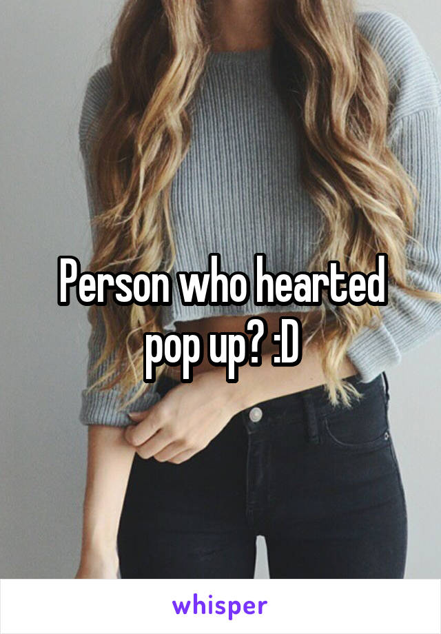 Person who hearted pop up? :D
