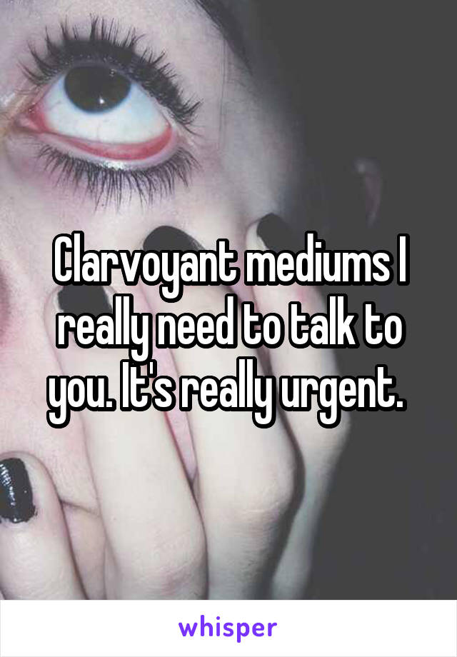 Clarvoyant mediums I really need to talk to you. It's really urgent. 