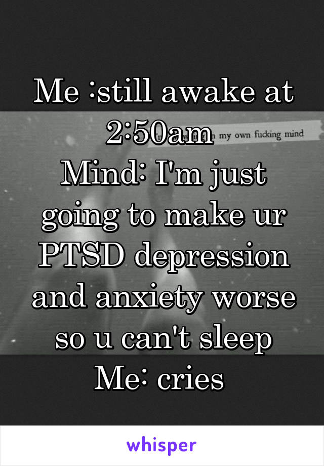 Me :still awake at 2:50am 
Mind: I'm just going to make ur PTSD depression and anxiety worse so u can't sleep
Me: cries 