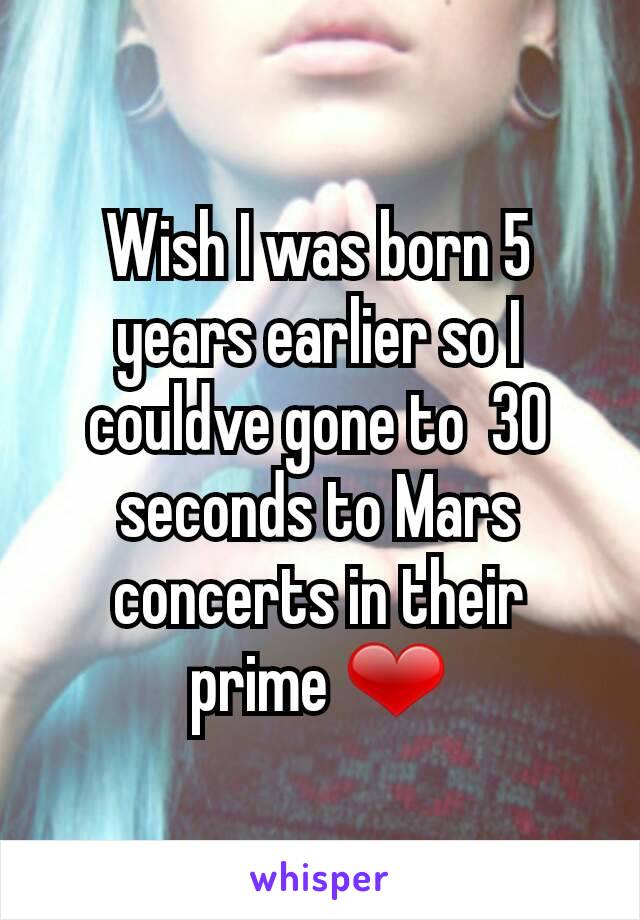 Wish I was born 5 years earlier so I couldve gone to  30 seconds to Mars concerts in their prime ❤