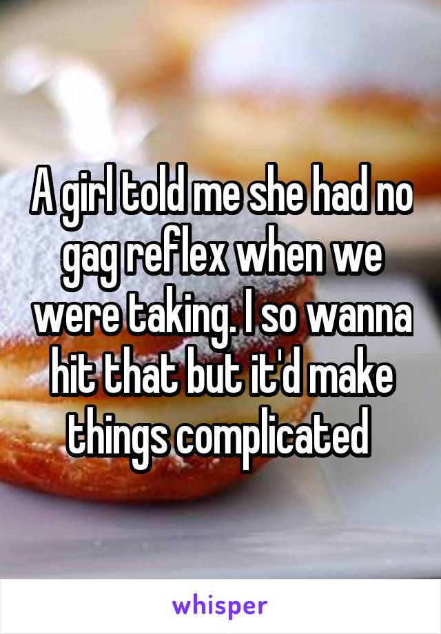 A girl told me she had no gag reflex when we were taking. I so wanna hit that but it'd make things complicated 