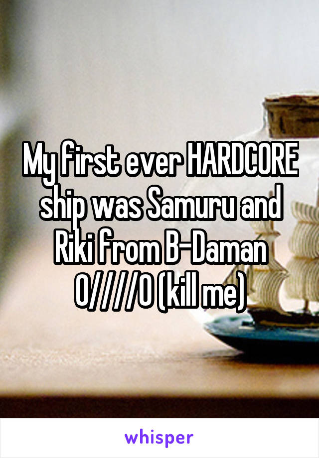 My first ever HARDCORE ship was Samuru and Riki from B-Daman 0////0 (kill me)