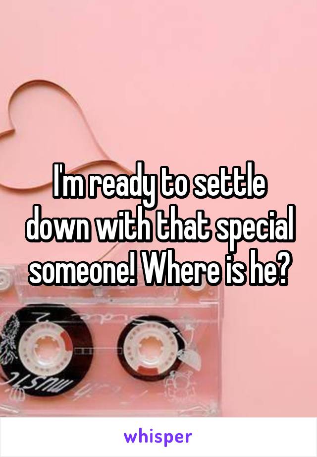 I'm ready to settle down with that special someone! Where is he?