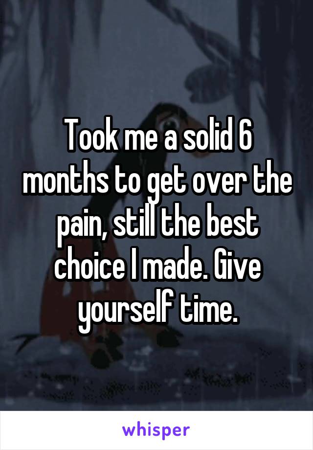 Took me a solid 6 months to get over the pain, still the best choice I made. Give yourself time.