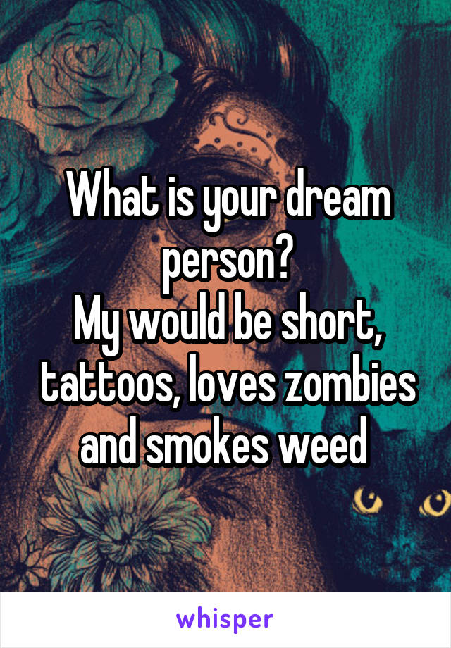 What is your dream person?
My would be short, tattoos, loves zombies and smokes weed 