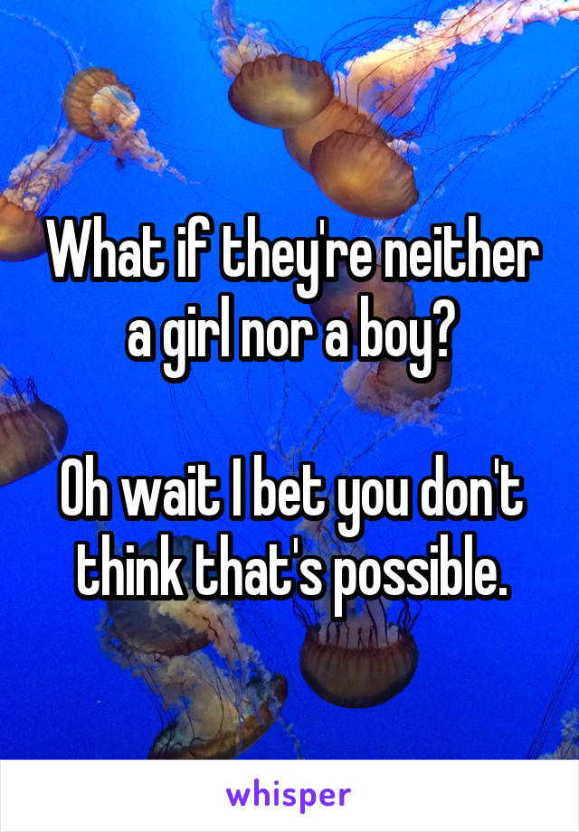 What if they're neither a girl nor a boy?

Oh wait I bet you don't think that's possible.