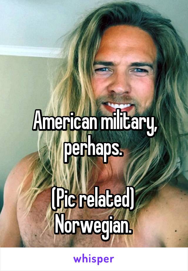  


American military, perhaps. 

(Pic related) 
Norwegian. 