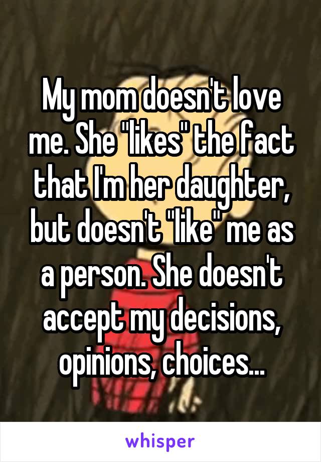 My mom doesn't love me. She "likes" the fact that I'm her daughter, but doesn't "like" me as a person. She doesn't accept my decisions, opinions, choices...