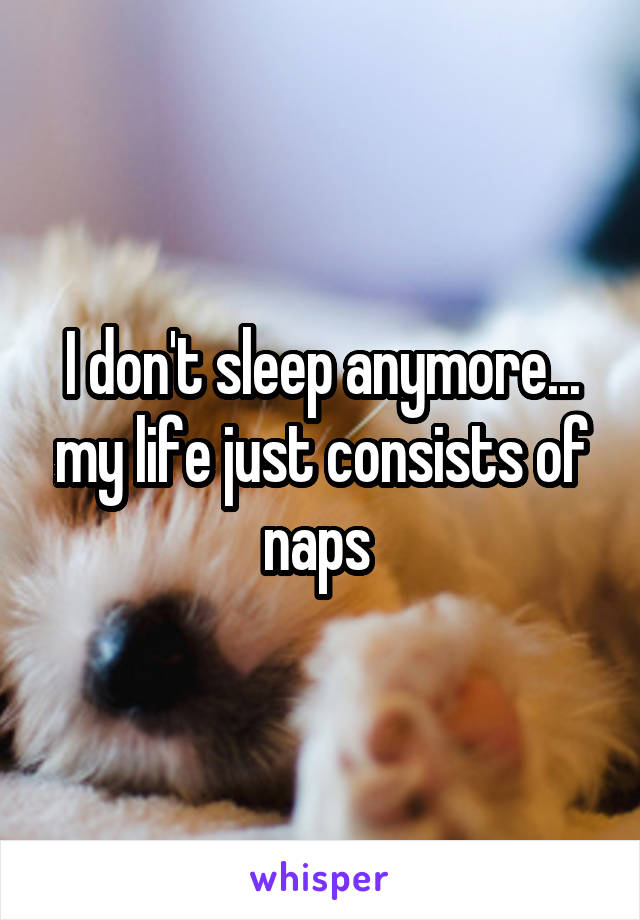 I don't sleep anymore... my life just consists of naps 